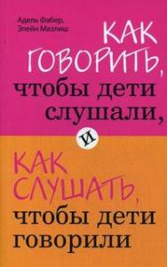"Как говорить, чтобы дети слушали, и как слушать, чтобы дети говорили". Фабер А., Мазлиш Э.